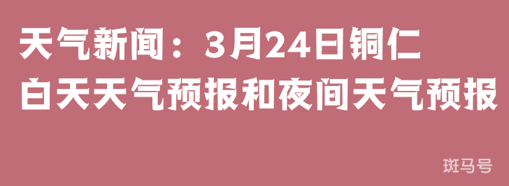 天气新闻：3月24日铜仁白天天气预报和夜间天气预报