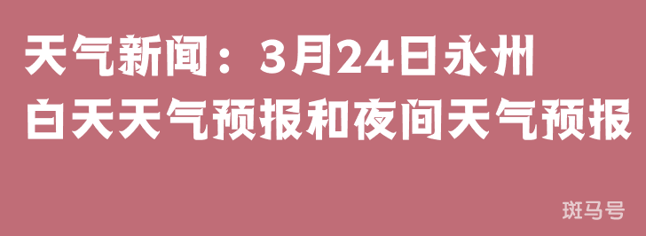 天气新闻：3月24日永州白天天气预报和夜间天气预报