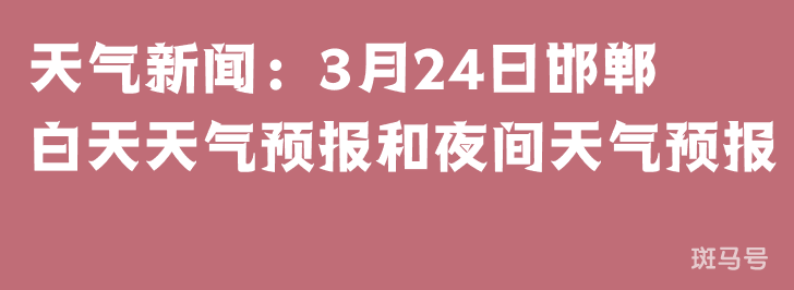 天气新闻：3月24日邯郸白天天气预报和夜间天气预报