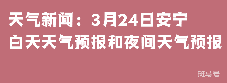 天气新闻：3月24日安宁白天天气预报和夜间天气预报