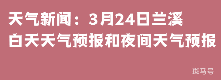天气新闻：3月24日兰溪白天天气预报和夜间天气预报