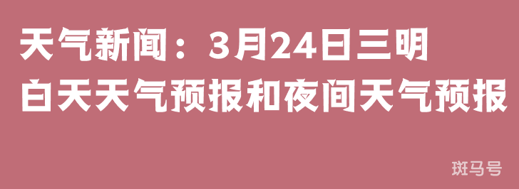 天气新闻：3月24日三明白天天气预报和夜间天气预报