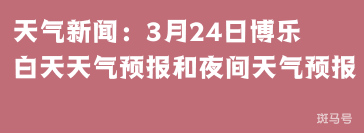 天气新闻：3月24日博乐白天天气预报和夜间天气预报