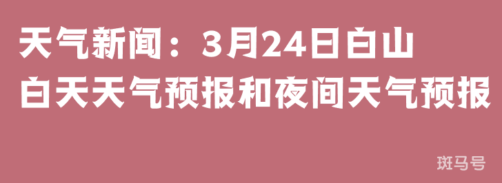 天气新闻：3月24日白山白天天气预报和夜间天气预报(图1)