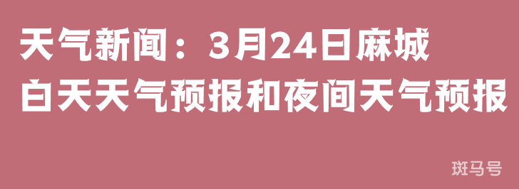 天气新闻：3月24日麻城白天天气预报和夜间天气预报(图1)