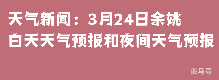 天气新闻：3月24日余姚白天天气预报和夜间天气预报(图1)