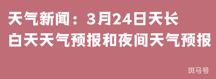 天气新闻：3月24日天长白天天气预报和夜间天气预报