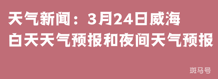 天气新闻：3月24日威海白天天气预报和夜间天气预报