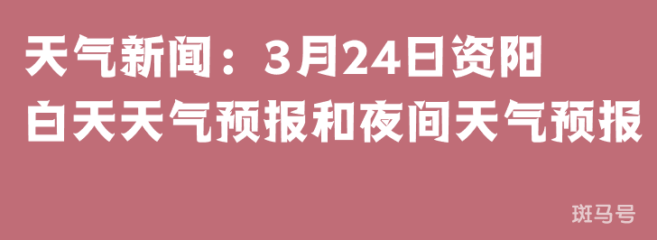 天气新闻：3月24日资阳白天天气预报和夜间天气预报