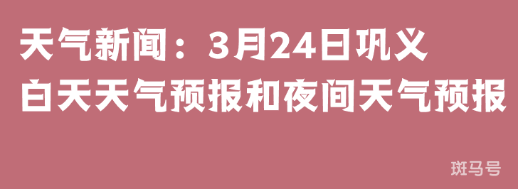 天气新闻：3月24日巩义白天天气预报和夜间天气预报