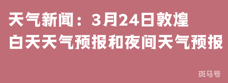 天气新闻：3月24日敦煌白天天气预报和夜间天气预报