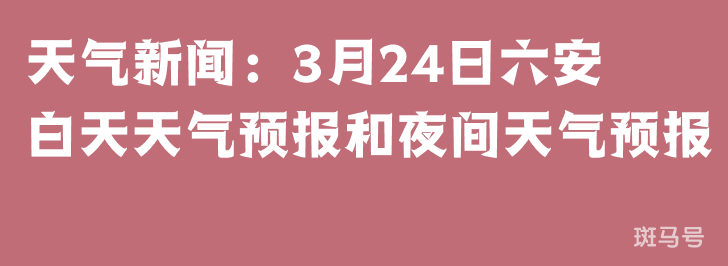 天气新闻：3月24日六安白天天气预报和夜间天气预报
