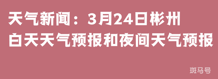天气新闻：3月24日彬州白天天气预报和夜间天气预报