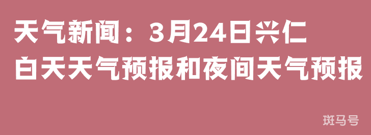 天气新闻：3月24日兴仁白天天气预报和夜间天气预报