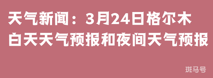 天气新闻：3月24日格尔木白天天气预报和夜间天气预报