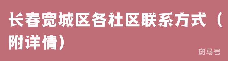 长春宽城区各社区联系方式(附详情)(图1) 长春宽城区各社区联系方式(附详情)(图1)