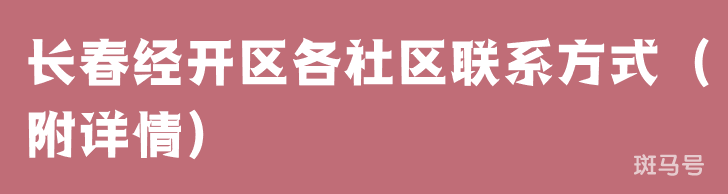 长春经开区各社区联系方式(附详情)(图1) 长春经开区各社区联系方式(附详情)(图1)