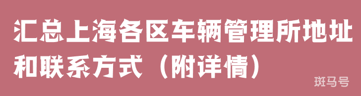 汇总上海各区车辆管理所地址和联系方式(附详情)(图1) 汇总上海各区车辆管理所地址和联系方式(附详情)(图1)
