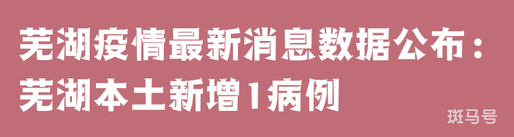 3月25日芜湖疫情最新消息数据公布：芜湖本土新增1病例