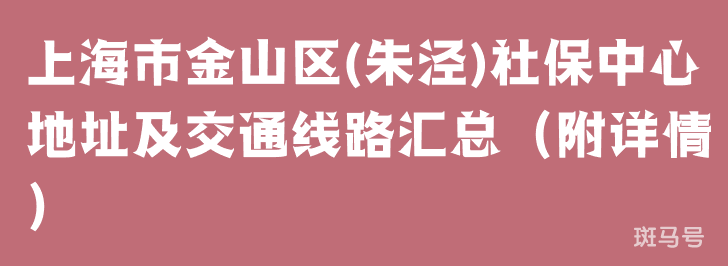 上海市金山区(朱泾)社保中心地址及交通线路汇总（附详情）