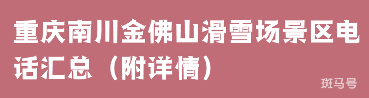 重庆南川金佛山滑雪场景区电话汇总（附详情）