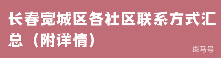 长春宽城区各社区联系方式汇总（附详情）