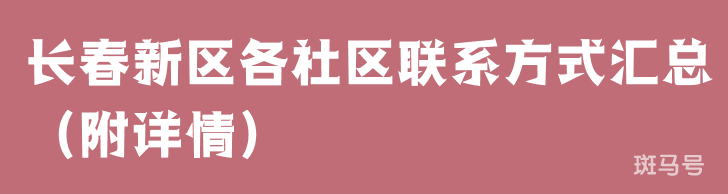 长春新区各社区联系方式汇总（附详情）