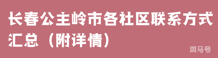 长春公主岭市各社区联系方式汇总（附详情）