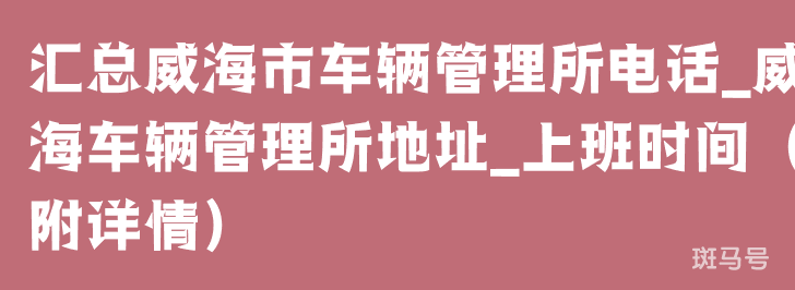 汇总威海市车辆管理所电话_威海车辆管理所地址_上班时间（附详情）