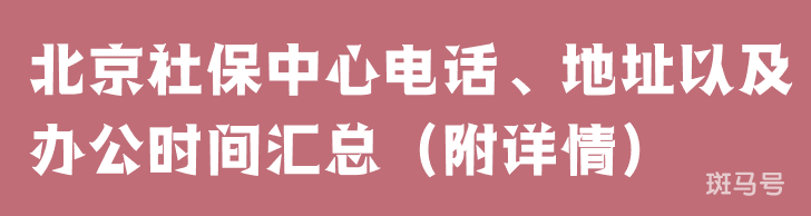 北京社保中心电话、地址以及办公时间汇总（附详情）