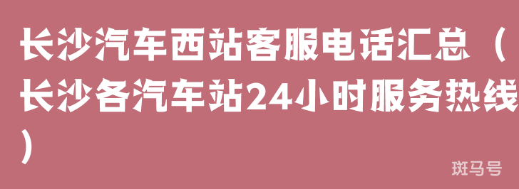 长沙汽车西站客服电话汇总（长沙各汽车站24小时服务热线）