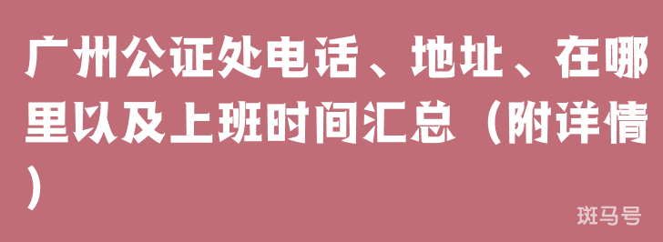 广州公证处电话、地址、在哪里以及上班时间汇总（附详情）