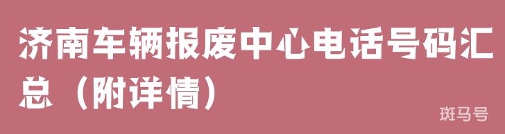 济南车辆报废中心电话号码汇总（附详情）