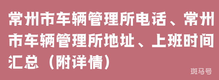 常州市车辆管理所电话、常州市车辆管理所地址、上班时间汇总（附详情）