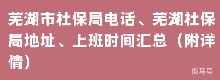 芜湖市社保局电话、芜湖社保局地址、上班时间汇总（附详情）