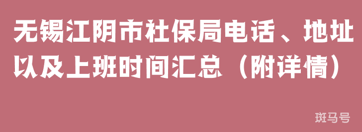 无锡江阴市社保局电话、地址以及上班时间汇总（附详情）