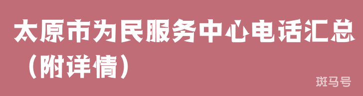 太原市为民服务中心电话汇总（附详情）