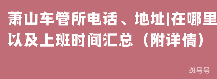 萧山车管所电话、地址|在哪里以及上班时间汇总（附详情）