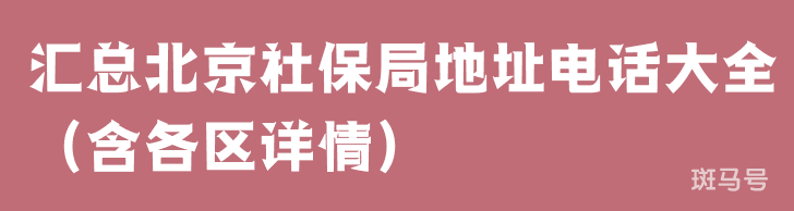 2022汇总北京社保局地址电话大全（含各区详情）