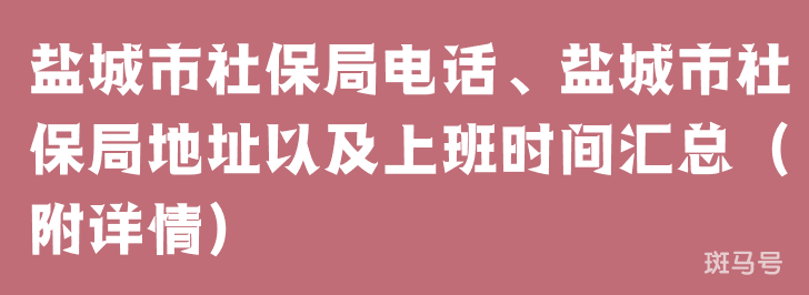 盐城市社保局电话、盐城市社保局地址以及上班时间汇总（附详情）