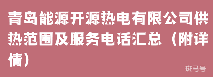 青岛能源开源热电有限公司供热范围及服务电话汇总（附详情）