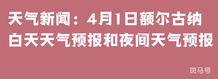 天气新闻：4月1日额尔古纳白天天气预报和夜间天气预报