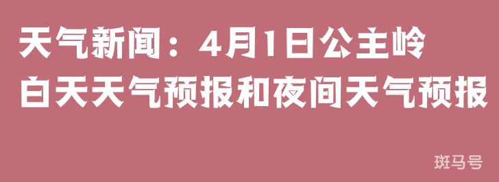 天气新闻：4月1日公主岭白天天气预报和夜间天气预报