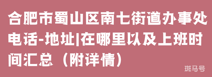 合肥市蜀山区南七街道办事处电话-地址|在哪里以及上班时间汇总（附详情）