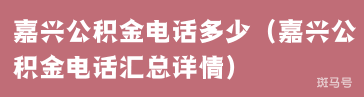 嘉兴公积金电话多少（嘉兴公积金电话汇总详情）