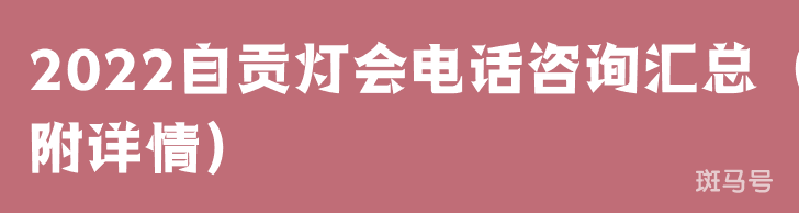 2022自贡灯会电话咨询汇总（附详情）