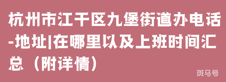 杭州市江干区九堡街道办电话-地址|在哪里以及上班时间汇总（附详情）