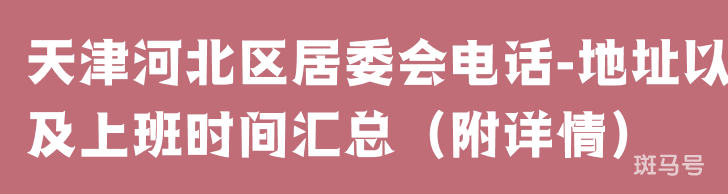 天津河北区居委会电话-地址以及上班时间汇总（附详情）