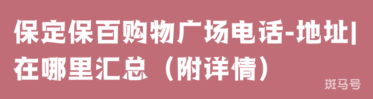 保定保百购物广场电话-地址|在哪里汇总（附详情）(图1)