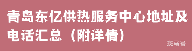 青岛东亿供热服务中心地址及电话汇总（附详情）